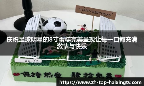 庆祝足球明星的8寸蛋糕完美呈现让每一口都充满激情与快乐