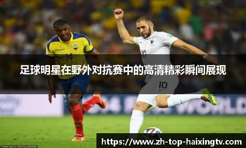 足球明星在野外对抗赛中的高清精彩瞬间展现